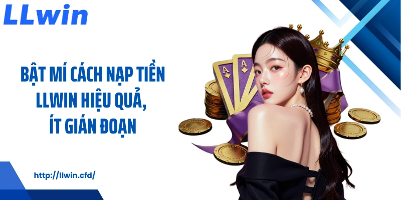 Bật mí cách nạp tiền LLWIN hiệu quả, ít gián đoạn