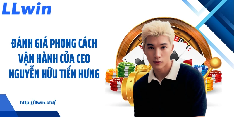 Đánh giá phong cách vận hành của CEO Nguyễn Hữu Tiến Hưng