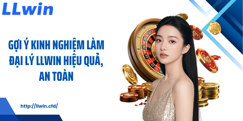 Gợi ý kinh nghiệm làm đại lý LLWIN hiệu quả, an toàn
