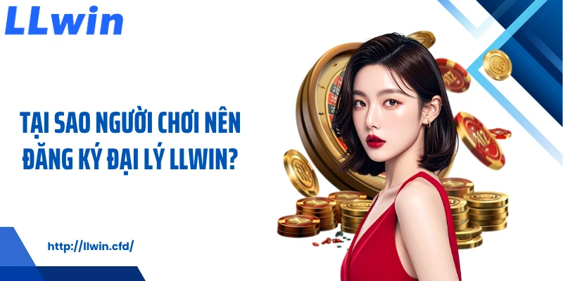 Tại sao người chơi nên đăng ký đại lý LLWIN?